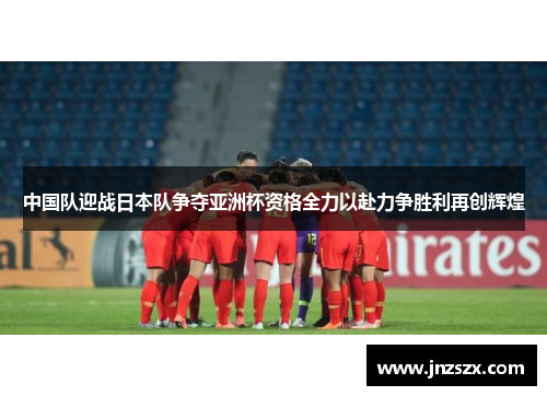 中国队迎战日本队争夺亚洲杯资格全力以赴力争胜利再创辉煌