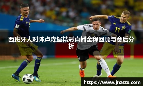 yy易游西班牙人对阵卢森堡精彩直播全程回顾与赛后分析